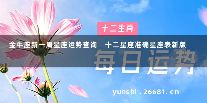 金牛座新一周星座运势查询 十二星座准确星座表新版